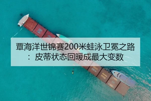 覃海洋世锦赛200米蛙泳卫冕之路：皮蒂状态回暖成最大变数