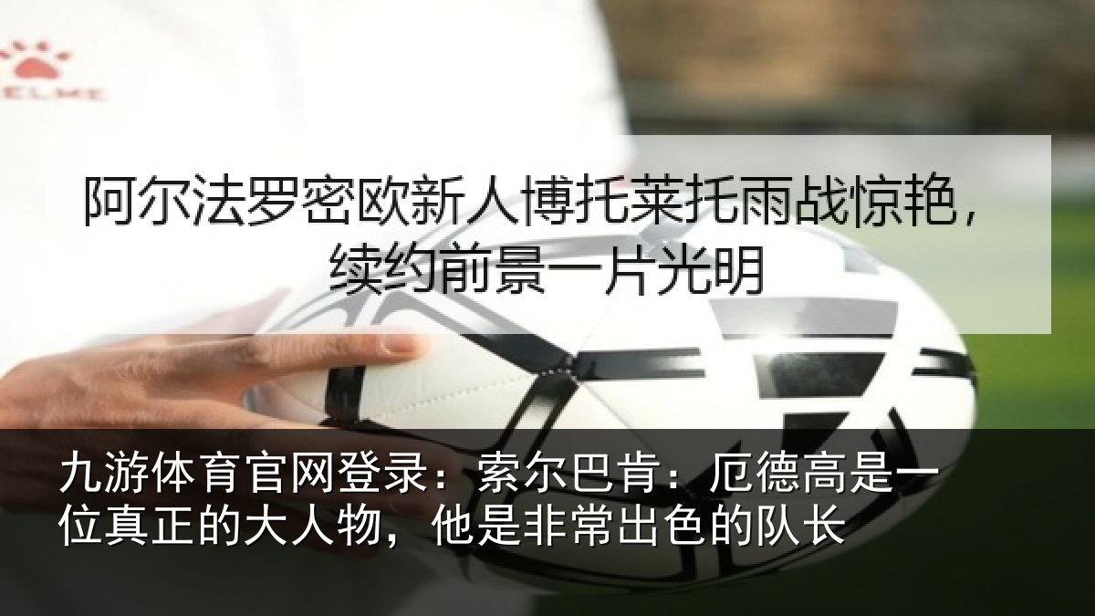九游体育官网登录：索尔巴肯：厄德高是一位真正的大人物，他是非常出色的队长