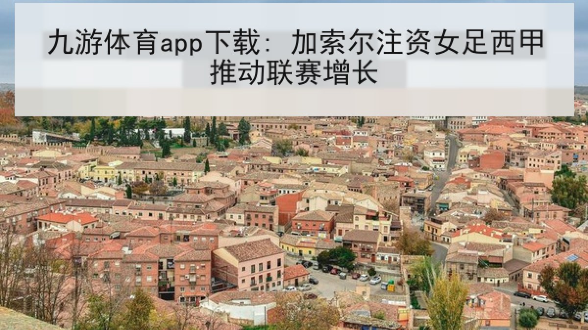 九游体育app下载: 加索尔注资女足西甲推动联赛增长 九游体育app下载: 加索尔注资女足西甲推动联赛增长
