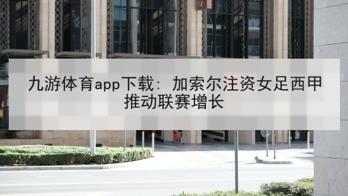 九游体育app下载: 加索尔注资女足西甲推动联赛增长 九游体育app下载: 加索尔注资女足西甲推动联赛增长