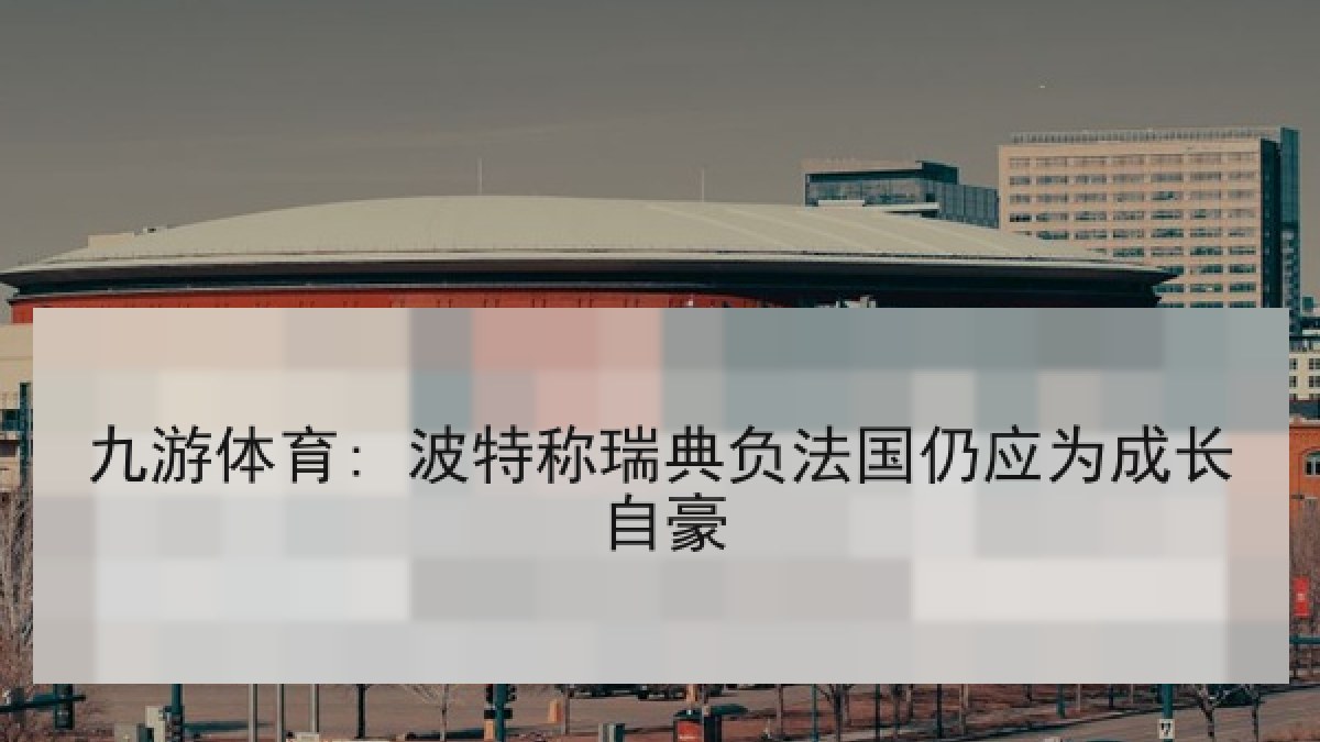 九游体育: 波特称瑞典负法国仍应为成长自豪