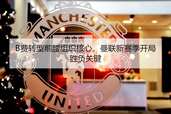 B费转型前腰组织核心，曼联新赛季开局胜负关键