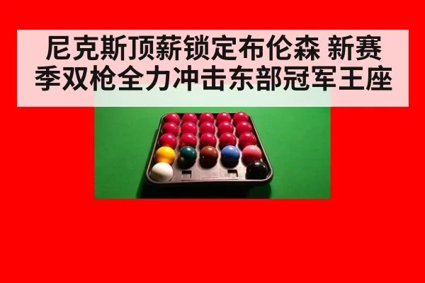 尼克斯顶薪锁定布伦森 新赛季双枪全力冲击东部冠军王座