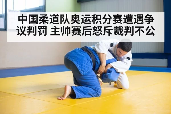中国柔道队奥运积分赛遭遇争议判罚 主帅赛后怒斥裁判不公