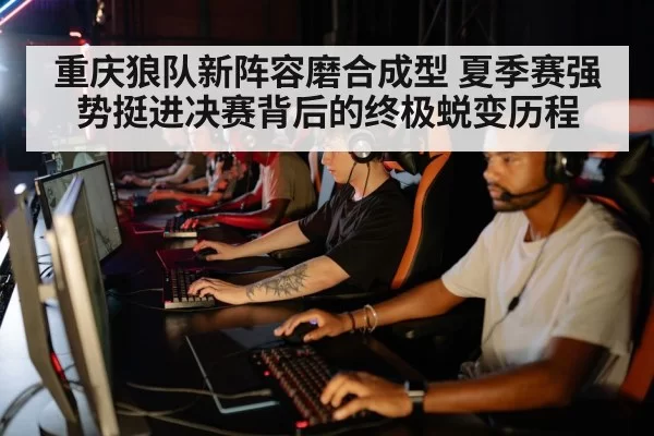 重庆狼队新阵容磨合成型 夏季赛强势挺进决赛背后的终极蜕变历程