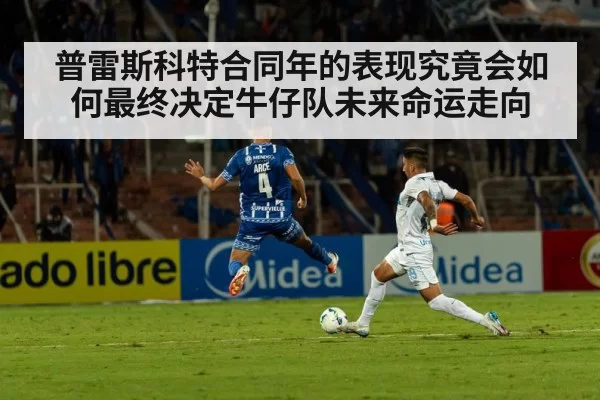 普雷斯科特合同年的表现究竟会如何最终决定牛仔队未来命运走向