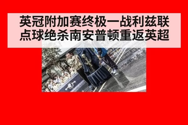 英冠附加赛终极一战利兹联点球绝杀南安普顿重返英超