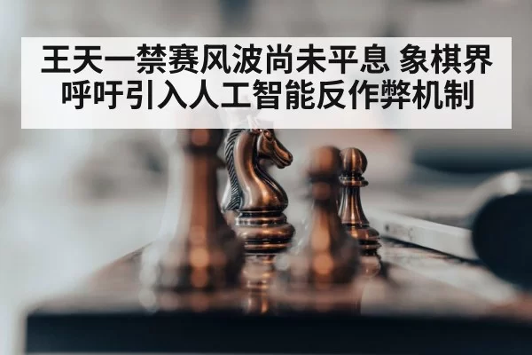 王天一禁赛风波尚未平息 象棋界呼吁引入人工智能反作弊机制